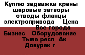 Куплю задвижки краны шаровые затворы отводы фланцы электропривода  › Цена ­ 90 000 - Все города Бизнес » Оборудование   . Тыва респ.,Ак-Довурак г.